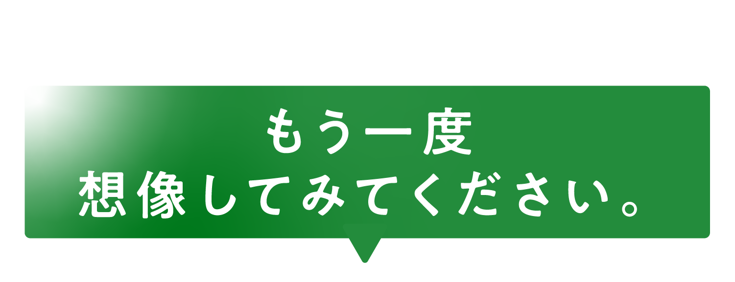 もう一度想像してみてください。