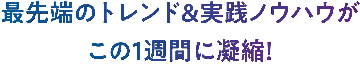 最先端のトレンド＆実践ノウハウがこの1週間に凝縮！