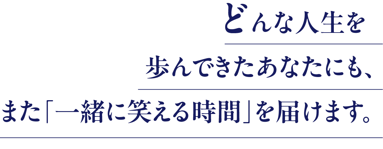 どんな人生を歩んできたあなたにも、また「一緒に笑える時間」を届けます。