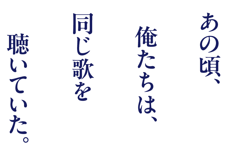 あの頃、俺たちは、同じ歌を聴いていた。
